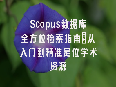Scopus数据库全方位检索指南：从入门到精准定位学术资源