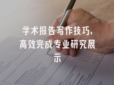 学术报告写作技巧，高效完成专业研究展示