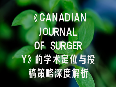 《CANADIAN JOURNAL OF SURGERY》的学术定位与投稿策略深度解析