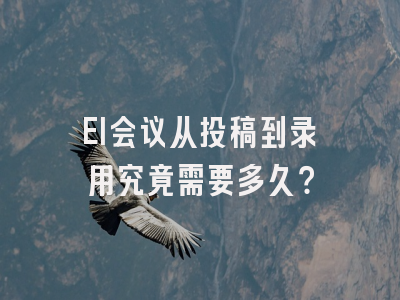 EI会议从投稿到录用究竟需要多久？