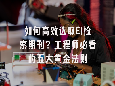 如何高效选取EI检索期刊？工程师必看的五大黄金法则
