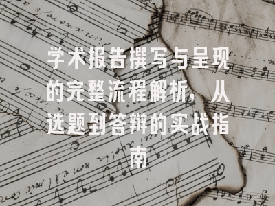 学术报告撰写与呈现的完整流程解析，从选题到答辩的实战指南