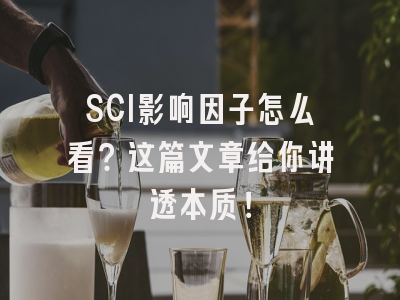 SCI影响因子怎么看？这篇文章给你讲透本质！