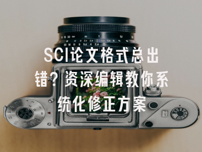 SCI论文格式总出错？资深编辑教你系统化修正方案