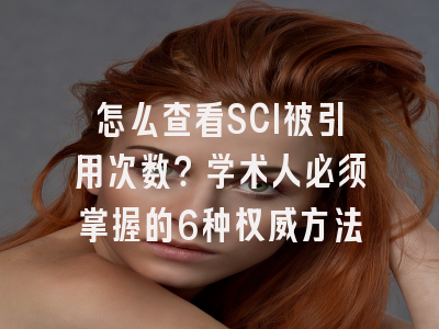 怎么查看SCI被引用次数？学术人必须掌握的6种权威方法