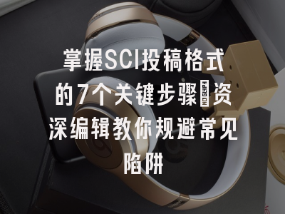掌握SCI投稿格式的7个关键步骤：资深编辑教你规避常见陷阱