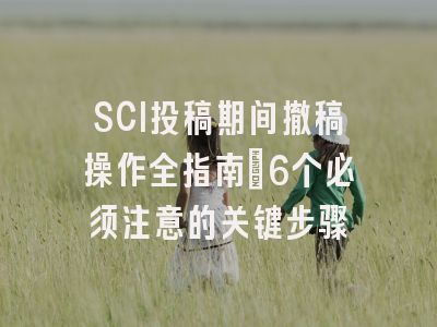 SCI投稿期间撤稿操作全指南：6个必须注意的关键步骤