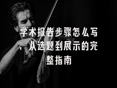 学术报告步骤怎么写，从选题到展示的完整指南