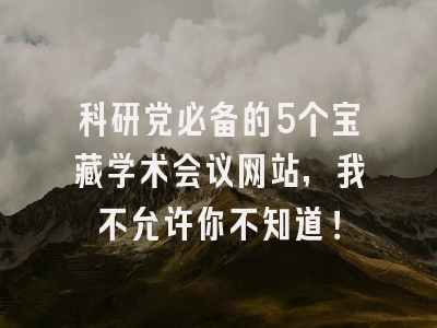 科研党必备的5个宝藏学术会议网站，我不允许你不知道！
