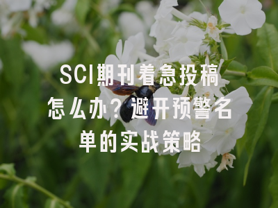 SCI期刊着急投稿怎么办？避开预警名单的实战策略