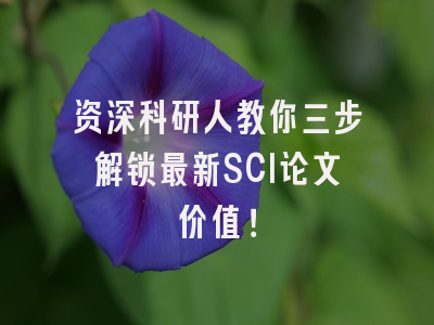 资深科研人教你三步解锁最新SCI论文价值！