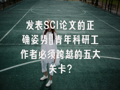 发表SCI论文的正确姿势：青年科研工作者必须跨越的五大关卡？