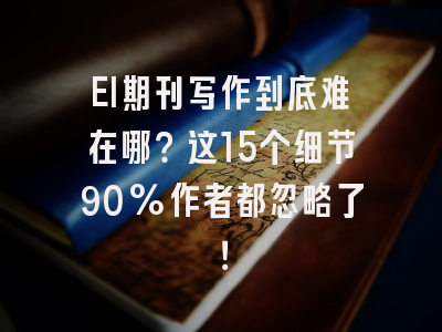 EI期刊写作到底难在哪？这15个细节90%作者都忽略了！