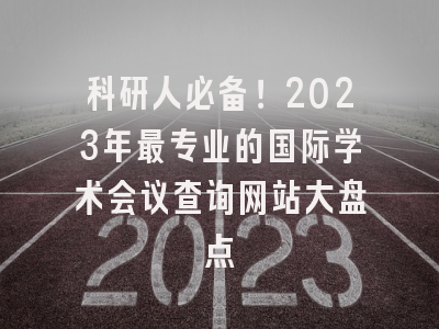 科研人必备！2023年最专业的国际学术会议查询网站大盘点