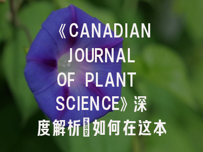 《CANADIAN JOURNAL OF PLANT SCIENCE》深度解析：如何在这本权威期刊高效发表研究成果
