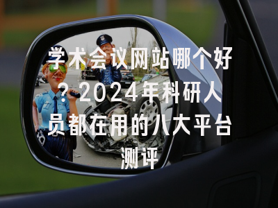 学术会议网站哪个好？2024年科研人员都在用的八大平台测评