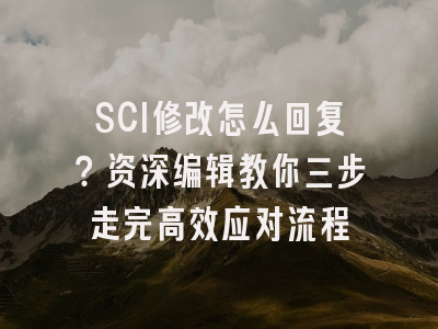 SCI修改怎么回复？资深编辑教你三步走完高效应对流程