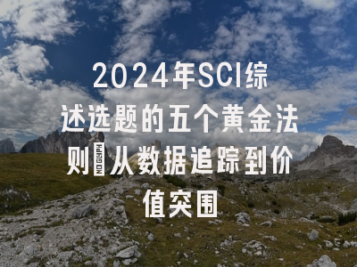 2024年SCI综述选题的五个黄金法则：从数据追踪到价值突围