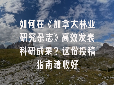 如何在《加拿大林业研究杂志》高效发表科研成果？这份投稿指南请收好