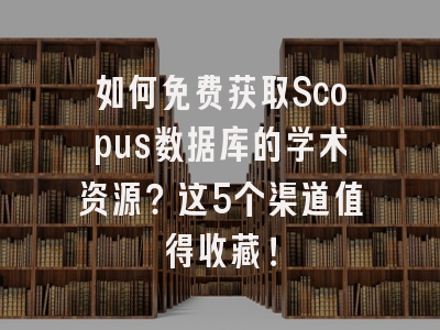 如何免费获取Scopus数据库的学术资源？这5个渠道值得收藏！