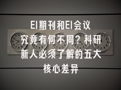 EI期刊和EI会议究竟有何不同？科研新人必须了解的五大核心差异