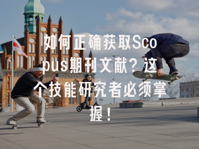 如何正确获取Scopus期刊文献？这个技能研究者必须掌握！