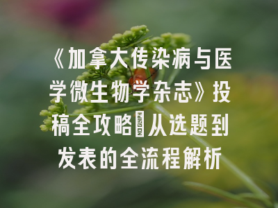《加拿大传染病与医学微生物学杂志》投稿全攻略：从选题到发表的全流程解析