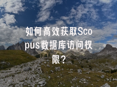 如何高效获取Scopus数据库访问权限？