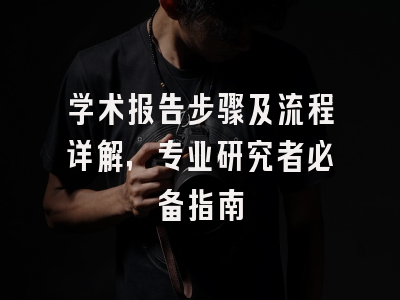 学术报告步骤及流程详解，专业研究者必备指南