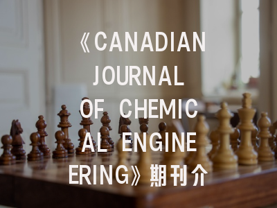 《CANADIAN JOURNAL OF CHEMICAL ENGINEERING》期刊介绍与投稿策略建议