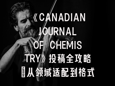 《CANADIAN JOURNAL OF CHEMISTRY》投稿全攻略：从领域适配到格式规范详解