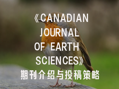 《CANADIAN JOURNAL OF EARTH SCIENCES》期刊介绍与投稿策略建议
