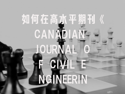 如何在高水平期刊《CANADIAN JOURNAL OF CIVIL ENGINEERING》成功发表论文？