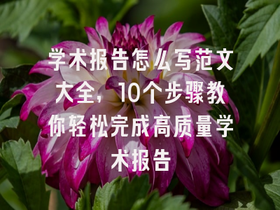 学术报告怎么写范文大全，10个步骤教你轻松完成高质量学术报告