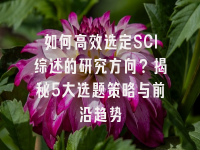 如何高效选定SCI综述的研究方向？揭秘5大选题策略与前沿趋势