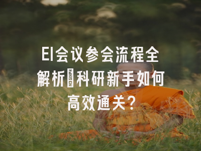 EI会议参会流程全解析：科研新手如何高效通关？