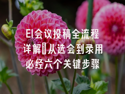 EI会议投稿全流程详解：从选会到录用必经六个关键步骤