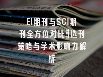 EI期刊与SCI期刊全方位对比：选刊策略与学术影响力解析