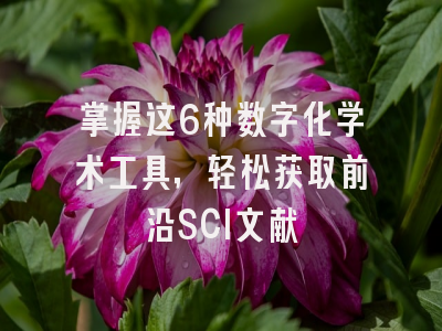 掌握这6种数字化学术工具，轻松获取前沿SCI文献