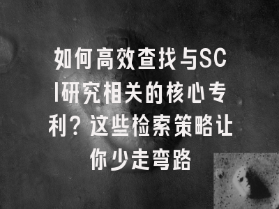 如何高效查找与SCI研究相关的核心专利？这些检索策略让你少走弯路