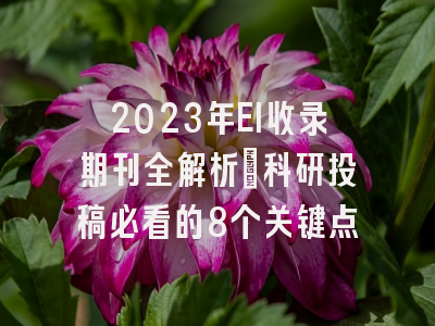 2023年EI收录期刊全解析：科研投稿必看的8个关键点