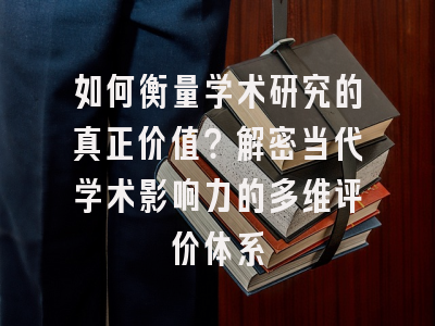 如何衡量学术研究的真正价值？解密当代学术影响力的多维评价体系
