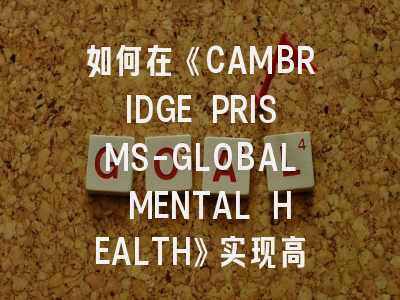 如何在《CAMBRIDGE PRISMS-GLOBAL MENTAL HEALTH》实现高效投稿：从选题到发表的实战指南