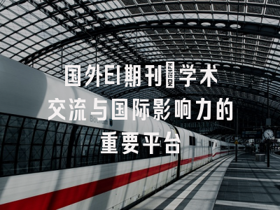 国外EI期刊：学术交流与国际影响力的重要平台