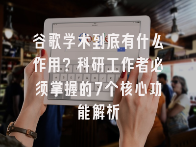 谷歌学术到底有什么作用？科研工作者必须掌握的7个核心功能解析