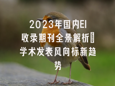 2023年国内EI收录期刊全景解析：学术发表风向标新趋势