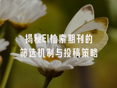 揭秘EI检索期刊的筛选机制与投稿策略