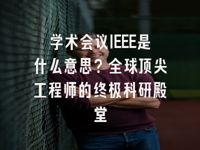 学术会议IEEE是什么意思？全球顶尖工程师的终极科研殿堂