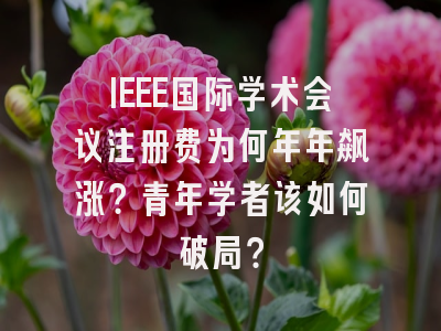 IEEE国际学术会议注册费为何年年飙涨？青年学者该如何破局？