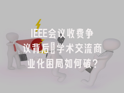 IEEE会议收费争议背后：学术交流商业化困局如何破？